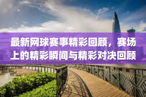 最新網球賽事精彩回顧，賽場上的精彩瞬間與精彩對決回顧