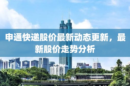 申通快遞股價最新動態更新，最新股價走勢分析