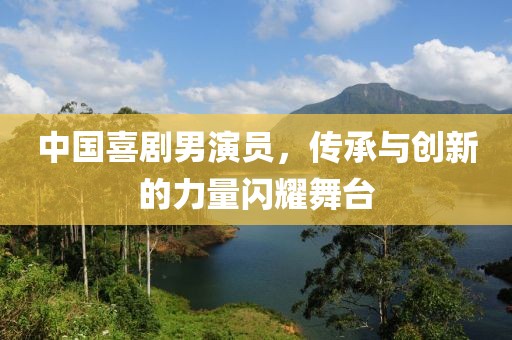 中國喜劇男演員，傳承與創新的力量閃耀舞臺