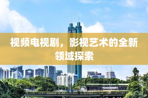 視頻電視劇，影視藝術的全新領域探索