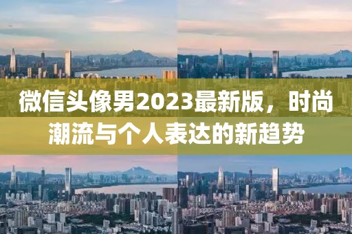 微信頭像男2023最新版，時尚潮流與個人表達的新趨勢