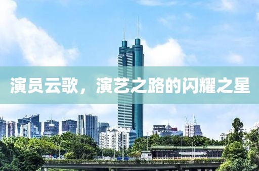 演員云歌，演藝之路的閃耀之星
