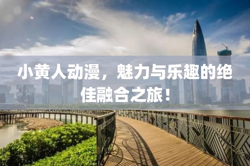 小黃人動漫，魅力與樂趣的絕佳融合之旅！