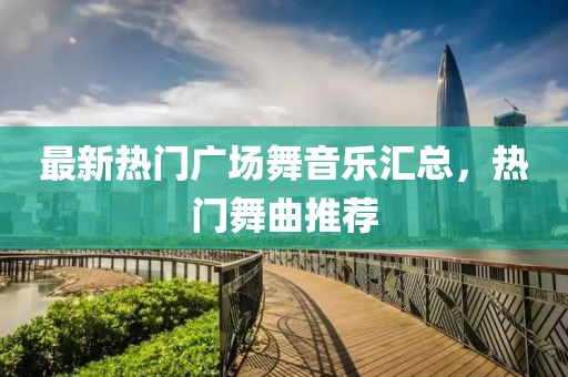 最新熱門廣場舞音樂匯總，熱門舞曲推薦