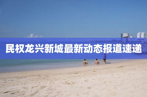 民權龍興新城最新動態報道速遞