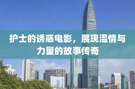 護士的誘惑電影，展現溫情與力量的故事傳奇