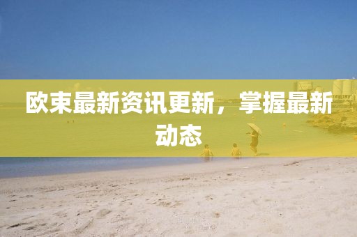 歐束最新資訊更新，掌握最新動態
