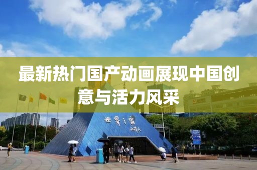 最新熱門國產動畫展現中國創意與活力風采