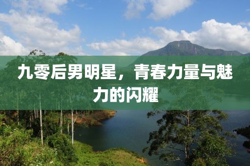九零后男明星，青春力量與魅力的閃耀