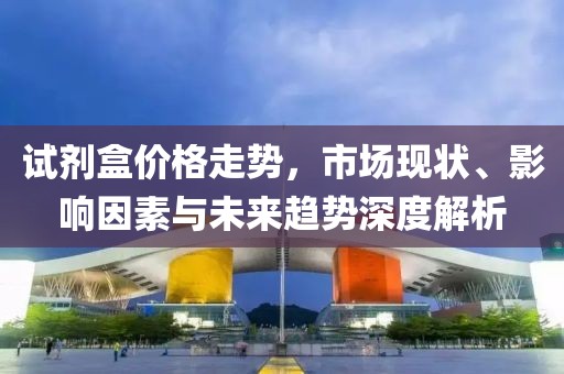 試劑盒價格走勢，市場現狀、影響因素與未來趨勢深度解析