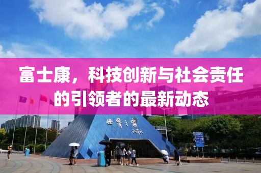 富士康，科技創新與社會責任的引領者的最新動態