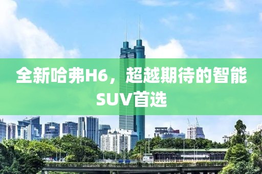 全新哈弗H6，超越期待的智能SUV首選