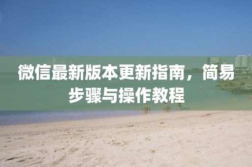 微信最新版本更新指南，簡易步驟與操作教程