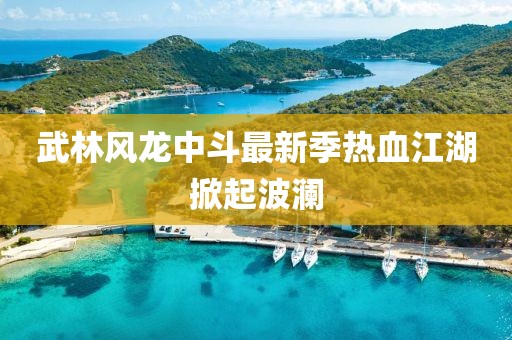 武林風龍中斗最新季熱血江湖掀起波瀾