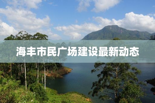 海豐市民廣場建設最新動態
