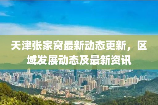 天津張家窩最新動態更新，區域發展動態及最新資訊