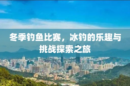 冬季釣魚比賽，冰釣的樂趣與挑戰探索之旅