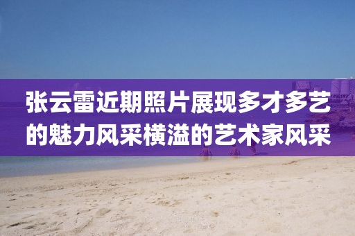 張云雷近期照片展現多才多藝的魅力風采橫溢的藝術家風采