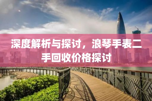 深度解析與探討，浪琴手表二手回收價格探討