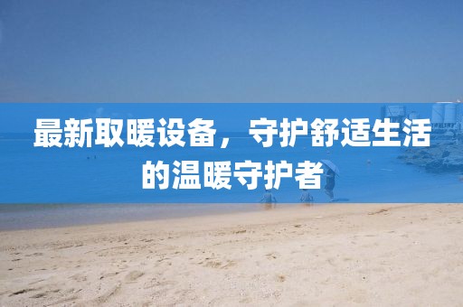 最新取暖設備，守護舒適生活的溫暖守護者