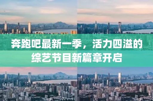 奔跑吧最新一季，活力四溢的綜藝節目新篇章開啟