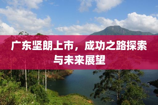 廣東堅朗上市，成功之路探索與未來展望