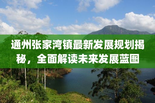 通州張家灣鎮最新發展規劃揭秘，全面解讀未來發展藍圖
