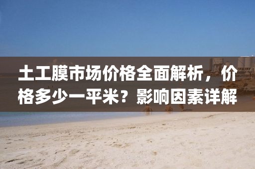土工膜市場價格全面解析，價格多少一平米？影響因素詳解