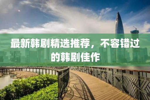 最新韓劇精選推薦，不容錯過的韓劇佳作