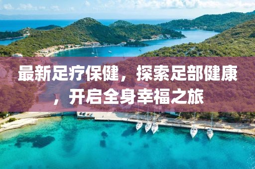 最新足療保健，探索足部健康，開啟全身幸福之旅