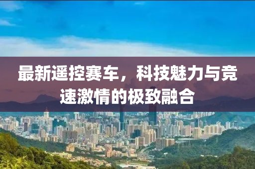 最新遙控賽車，科技魅力與競速激情的極致融合