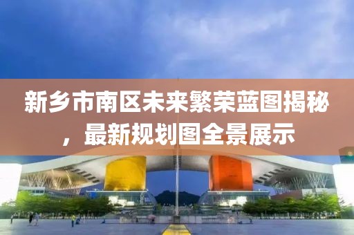 新鄉市南區未來繁榮藍圖揭秘，最新規劃圖全景展示