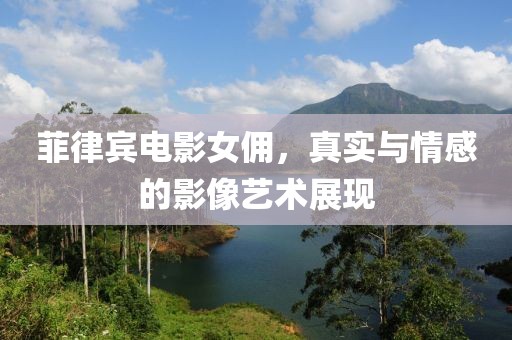 菲律賓電影女傭，真實與情感的影像藝術展現