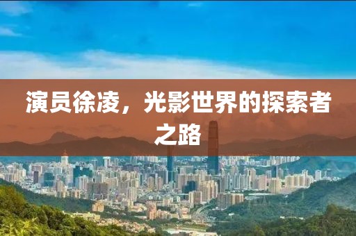 演員徐凌，光影世界的探索者之路