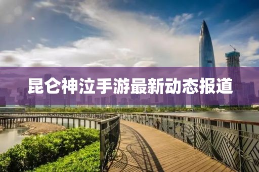 昆侖神泣手游最新動態報道