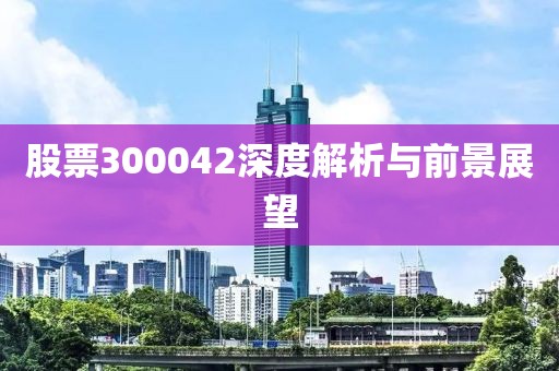 股票300042深度解析與前景展望