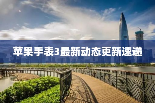 蘋果手表3最新動態更新速遞