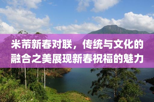 米芾新春對聯，傳統與文化的融合之美展現新春祝福的魅力