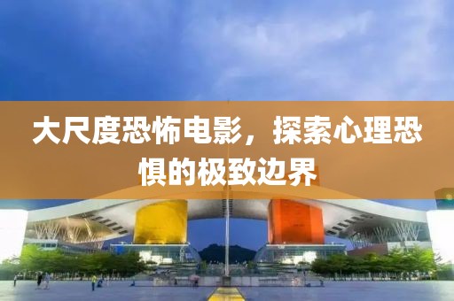 大尺度恐怖電影，探索心理恐懼的極致邊界
