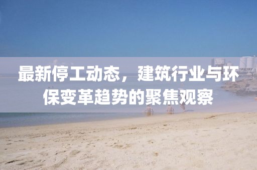 最新停工動態，建筑行業與環保變革趨勢的聚焦觀察