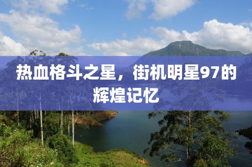 熱血格斗之星，街機明星97的輝煌記憶