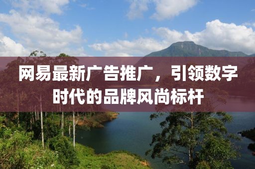 網易最新廣告推廣，引領數字時代的品牌風尚標桿