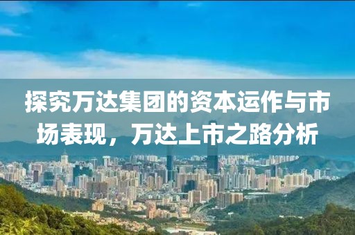 探究萬達集團的資本運作與市場表現，萬達上市之路分析