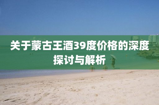 關于蒙古王酒39度價格的深度探討與解析