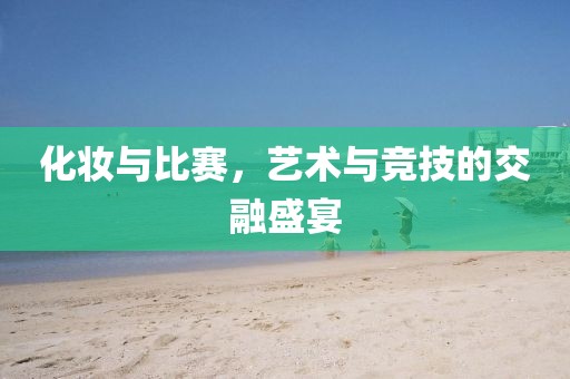 化妝與比賽，藝術與競技的交融盛宴