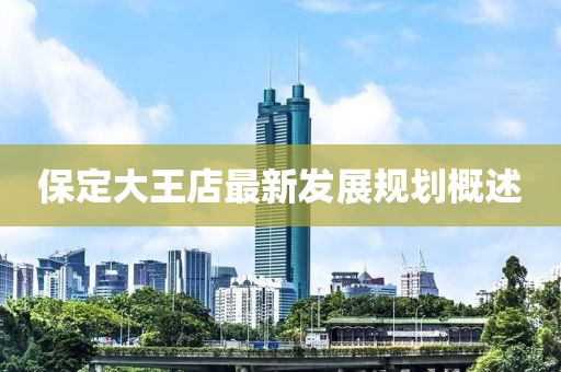 保定大王店最新發展規劃概述