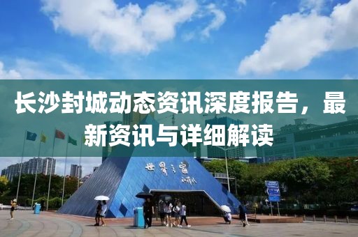 長沙封城動態資訊深度報告，最新資訊與詳細解讀