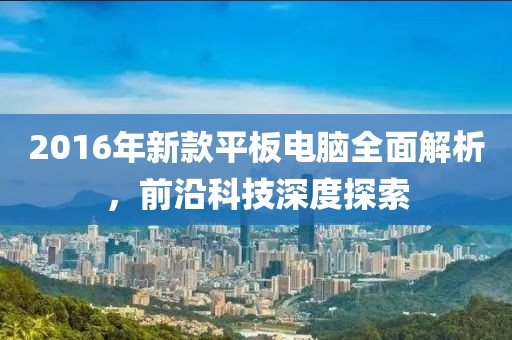 2016年新款平板電腦全面解析，前沿科技深度探索