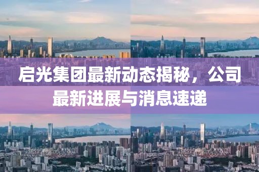 啟光集團最新動態揭秘，公司最新進展與消息速遞