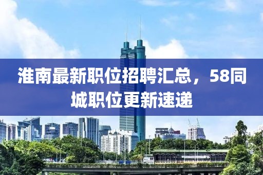 淮南最新職位招聘匯總，58同城職位更新速遞